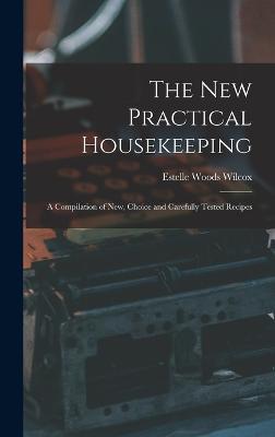 The New Practical Housekeeping: A Compilation of New, Choice and Carefully Tested Recipes - Wilcox, Estelle Woods