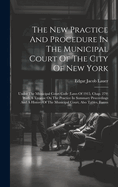 The New Practice And Procedure In The Municipal Court Of The City Of New York: Under The Municipal Court Code (laws Of 1915, Chap. 279) With A Treatise On The Practice In Summary Proceedings And A History Of The Municipal Court, Also Tables, Forms