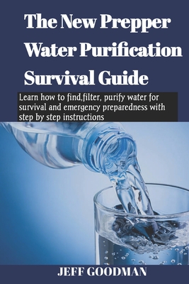 The new prepper water purification survival guide: Learn how to find, filter, purify water for survival and emergency preparedness with step by step instructions - Goodman, Jeff