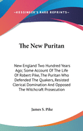 The New Puritan: New England Two Hundred Years Ago; Some Account Of The Life Of Robert Pike, The Puritan Who Defended The Quakers, Resisted Clerical Domination And Opposed The Witchcraft Prosecution