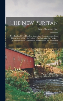 The New Puritan: New England Two Hundred Years Ago; Some Account of the Life of Robert Pike, the Puritan Who Defended the Quakers, Resisted Clerical Domination, and Opposed the Witchcraft Prosecution - Pike, James Shepherd