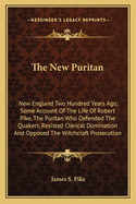 The New Puritan: New England Two Hundred Years Ago; Some Account of the Life of Robert Pike, the Puritan Who Defended the Quakers, Resisted Clerical Domination, and Opposed the Witchcraft Prosecution