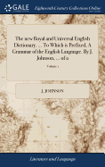The new Royal and Universal English Dictionary. ... To Which is Prefixed, A Grammar of the English Language. By J. Johnson, ... of 2; Volume 1
