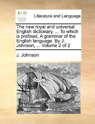 The New Royal and Universal English Dictionary. ... to Which Is Prefixed, a Grammar of the English Language. by J. Johnson, ... Volume 2 of 2 - Johnson, J