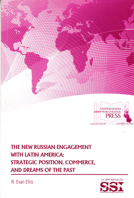 The New Russian Engagement with Latin America: Strategic Position, Commerce, and Dreams of the Past: Strategic Position, Commerce, and Dreams of the Past - Strategic Studies Institute (U S ) (Editor), and Ellis, R Evan, and Army War College (U S ) (Editor)