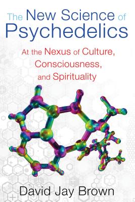 The New Science of Psychedelics: At the Nexus of Culture, Consciousness, and Spirituality - Brown, David Jay