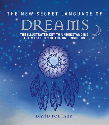 The New Secret Language of Dreams: The Illustrated Key to Understanding the Mysteries of the Unconscious - Fontana, David