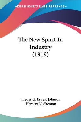 The New Spirit In Industry (1919) - Johnson, Frederick Ernest, and Shenton, Herbert N (Foreword by)