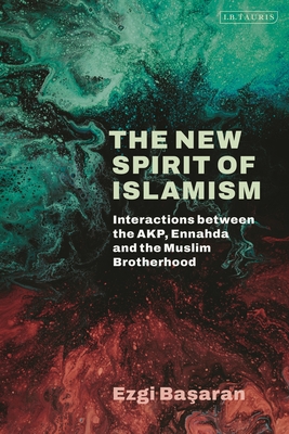 The New Spirit of Islamism: Interactions Between the Akp, Ennahda and the Muslim Brotherhood - Basaran, Ezgi