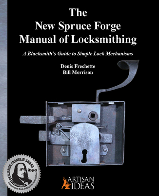 The New Spruce Forge Manual of Locksmithing: A Blacksmith's Guide to Simple Lock Mechanisms - Frechette, Denis, and Morrison, Bill