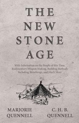 The New Stone Age - With Information on the People of this Time, Rudimentary Weapon Making, Building Methods Including Stonehenge, and Much More - Quennell, Marjorie, and Quennell, C H B