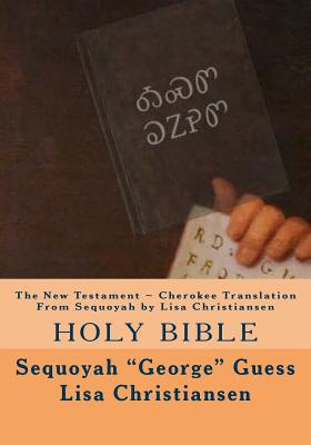 The New Testament Cherokee Translation From Sequoyah by Lisa Christiansen: Holy Bible - Christiansen, Lisa Christine, and Guess, Sequoyah George