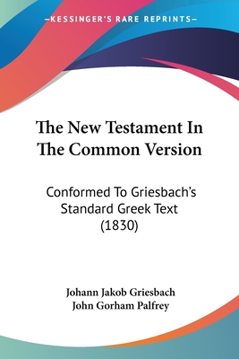 The New Testament In The Common Version: Conformed To Griesbach's Standard Greek Text (1830) - Griesbach, Johann Jakob, and Palfrey, John Gorham (Editor)