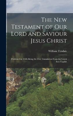 The New Testament of Our Lord and Saviour Jesus Christ: Published in 1526; Being the First Translation From the Greek Into English - Tyndale, William