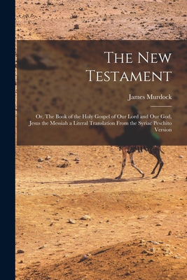 The New Testament: Or, The Book of the Holy Gospel of our Lord and our God, Jesus the Messiah a Literal Translation From the Syriac Peschito Version - Murdock, James
