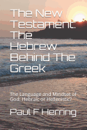 The New Testament: The Hebrew Behind The Greek: The Language and Mindset of God: Hebraic or Hellenistic?