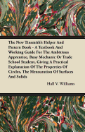 The New Tinsmith's Helper and Pattern Book - A Textbook and Working Guide for the Ambitious Apprentice, Busy Mechanic or Trade School Student, Giving a Practical Explanation of the Properties of Circles, the Mensuration of Surfaces and Solids