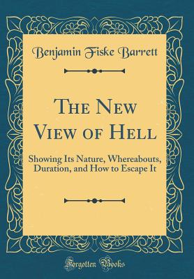 The New View of Hell: Showing Its Nature, Whereabouts, Duration, and How to Escape It (Classic Reprint) - Barrett, Benjamin Fiske