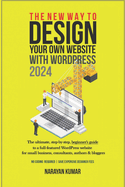 The New Way To Design Your Own Website With WordPress 2024: The ultimate, step-by-step, beginner's guide to a full-featured WordPress website for small business, consultants, authors & bloggers