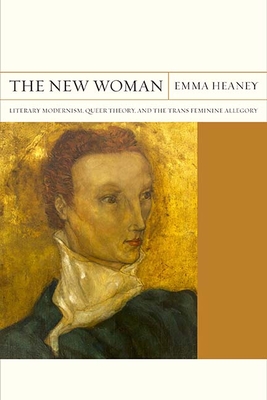 The New Woman: Literary Modernism, Queer Theory, and the Trans Feminine Allegory Volume 27 - Heaney, Emma