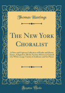 The New York Choralist: A New and Copious Collection of Psalm and Hymn Tunes, Adapted to All the Various Metres in General Use with a Large Variety of Anthems and Set Pieces (Classic Reprint)