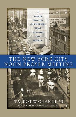 The New York City Noon Prayer Meeting: A Simple Prayer Gathering that Changed the World - Chambers, Talbot W, and Sheets, Dutch (Foreword by), and Mahairas, Tom (Introduction by)