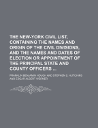 The New-York Civil List, Containing the Names and Origin of the Civil Divisions, and the Names and Dates of Election or Appointment of the Principal State and County Officers