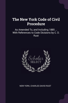 The New York Code of Civil Procedure: As Amended To, and Including 1885 ... With References to Code Dicisions by C. D. Rust - York, New, and Rust, Charles David