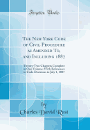 The New York Code of Civil Procedure as Amended To, and Including 1887: Twenty-Two Chapters Complete in One Volume; With References to Code Decisions to July 1, 1887 (Classic Reprint)