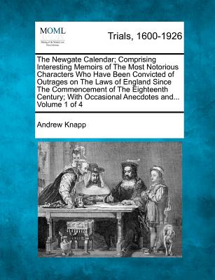 The Newgate Calendar; Comprising Interesting Memoirs of The Most Notorious Characters Who Have Been Convicted of Outrages on The Laws of England Since The Commencement of The Eighteenth Century; With Occasional Anecdotes and... Volume 1 of 4 - Knapp, Andrew