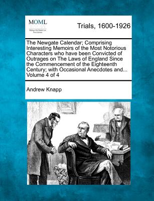 The Newgate Calendar; Comprising Interesting Memoirs of the Most Notorious Characters Who Have Been Convicted of Outrages on the Laws of England Since the Commencement of the Eighteenth Century; With Occasional Anecdotes And... Volume 4 of 4 - Knapp, Andrew