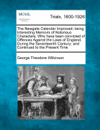 The Newgate Calendar Improved; being Interesting Memoirs of Notorious Characters, Who have been convicted of Offences Against the Laws of England, During the Seventeenth Century; and Continued to the Present Time