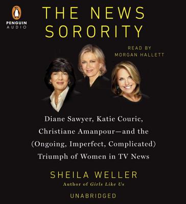 The News Sorority: Diane Sawyer, Katie Couric, Christiane Amanpour and the (Ongoing, Imperfect, Complicated) Triumph of Women in TV News - Weller, Sheila, and Hallett, Morgan (Read by)