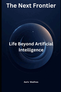 The Next Frontier: Life Beyond Artificial Intelligence