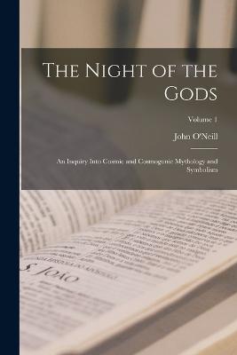 The Night of the Gods: An Inquiry Into Cosmic and Cosmogonic Mythology and Symbolism; Volume 1 - O'Neill, John