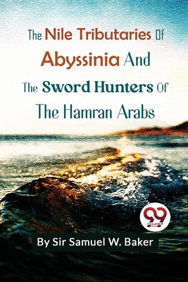 The Nile Tributaries Of Abyssinia And The Sword Hunters Of The Hamran Arabs - Baker, Samuel White, Sir