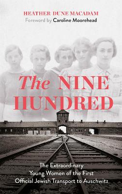 The Nine Hundred: The Extraordinary Young Women of the First Official Jewish Transport to Auschwitz - Macadam, Heather Dune, and Moorehead, Caroline