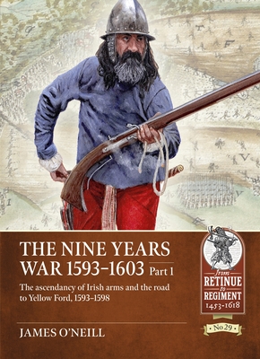 The Nine Years War 1593-1603 Part 1: The Ascendancy of Irish Arms and the Road to Yellow Ford, 1593-1598 - O'Neil, James