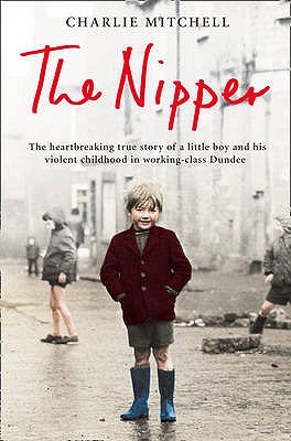 The Nipper: The Heartbreaking True Story of a Little Boy and His Violent Childhood in Working-Class Dundee - Mitchell, Charlie