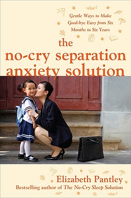 The No-Cry Separation Anxiety Solution: Gentle Ways to Make Good-Bye Easy from Six Months to Six Years - Pantley, Elizabeth