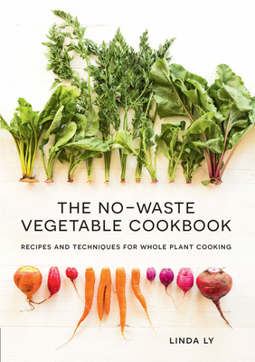 The No-Waste Vegetable Cookbook: Recipes and Techniques for Whole Plant Cooking - Ly, Linda