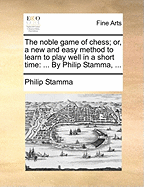 The Noble Game of Chess; Or, a New and Easy Method to Learn to Play Well in a Short Time: ... by Philip Stamma,