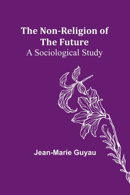 The Non-religion of the Future: A Sociological Study - Guyau, Jean-Marie