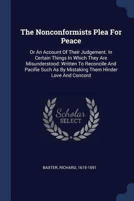 The Nonconformists Plea For Peace: Or An Account Of Their Judgement. In Certain Things In Which They Are Misunderstood: Written To Reconcile And Pacifie Such As By Mistaking Them Hinder Love And Concord - 1615-1691, Baxter Richard