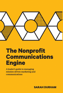 The Nonprofit Communications Engine: A Leader's Guide to Managing Mission-driven Marketing and Communications
