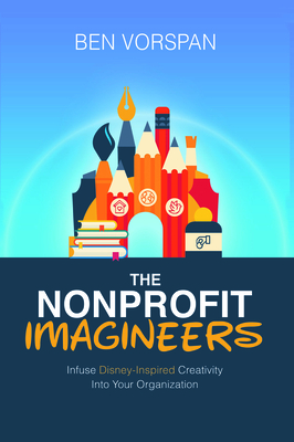 The Nonprofit Imagineers: Infuse Disney-Inspired Creativity Into Your Organization - Vorspan, Ben