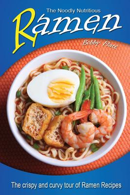 The Noodly Nutritious Ramen Cookbook: The Crispy and Curvy Tour of Ramen Recipes - Flatt, Bobby
