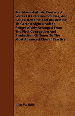 The Normal Music Course - A Series of Exercises, Studies, and Songs, Defining and Illustrating the Art of Sight Reading - Progressively Arranged from - Tufts, John W