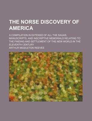 The Norse Discovery of America: A Compilation in Extenso of All the Sagas, Manuscripts, and Inscriptive Memorials Relating to the Finding and Settlement of the New World in the Eleventh Century: With Presentations of Freshly Discovered Proofs, in the for - Reeves, Arthur Middleton