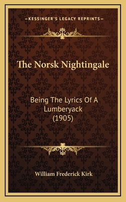 The Norsk Nightingale: Being the Lyrics of a Lumberyack (1905) - Kirk, William Frederick